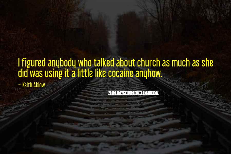 Keith Ablow Quotes: I figured anybody who talked about church as much as she did was using it a little like cocaine anyhow.