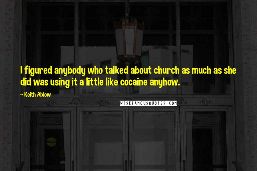 Keith Ablow Quotes: I figured anybody who talked about church as much as she did was using it a little like cocaine anyhow.