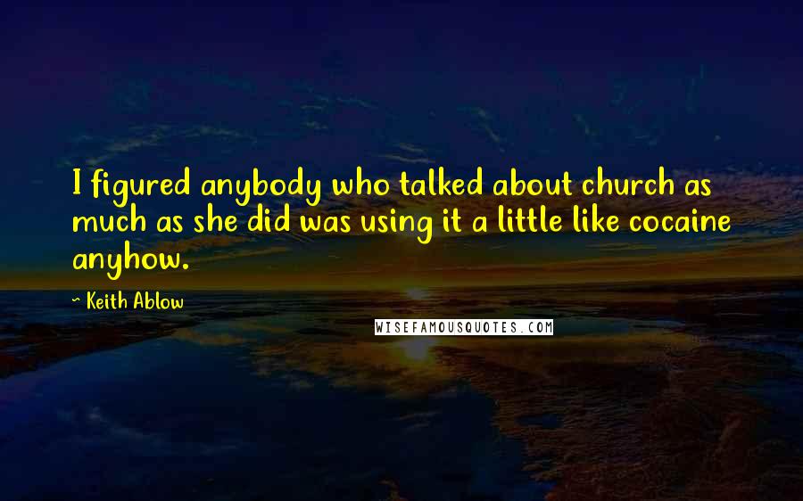 Keith Ablow Quotes: I figured anybody who talked about church as much as she did was using it a little like cocaine anyhow.