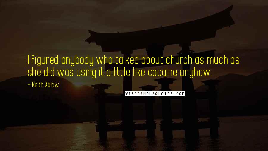 Keith Ablow Quotes: I figured anybody who talked about church as much as she did was using it a little like cocaine anyhow.