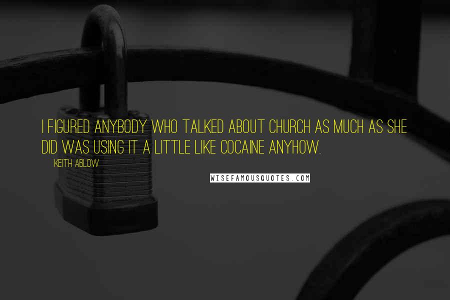 Keith Ablow Quotes: I figured anybody who talked about church as much as she did was using it a little like cocaine anyhow.