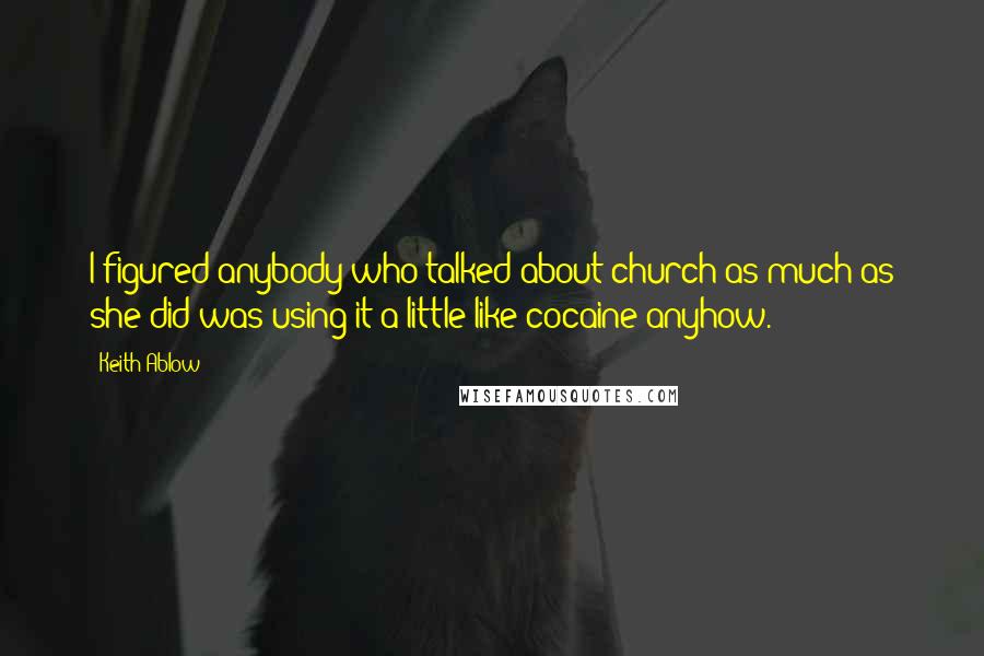 Keith Ablow Quotes: I figured anybody who talked about church as much as she did was using it a little like cocaine anyhow.