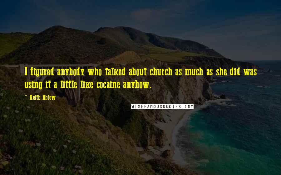 Keith Ablow Quotes: I figured anybody who talked about church as much as she did was using it a little like cocaine anyhow.