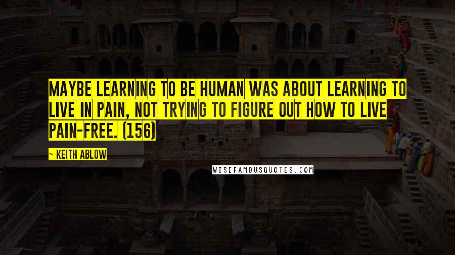 Keith Ablow Quotes: Maybe learning to be human was about learning to live in pain, not trying to figure out how to live pain-free. (156)