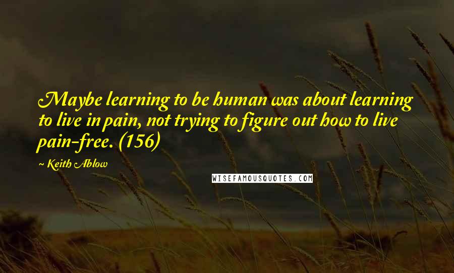 Keith Ablow Quotes: Maybe learning to be human was about learning to live in pain, not trying to figure out how to live pain-free. (156)