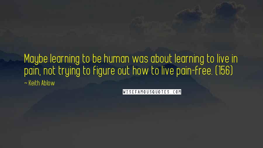 Keith Ablow Quotes: Maybe learning to be human was about learning to live in pain, not trying to figure out how to live pain-free. (156)