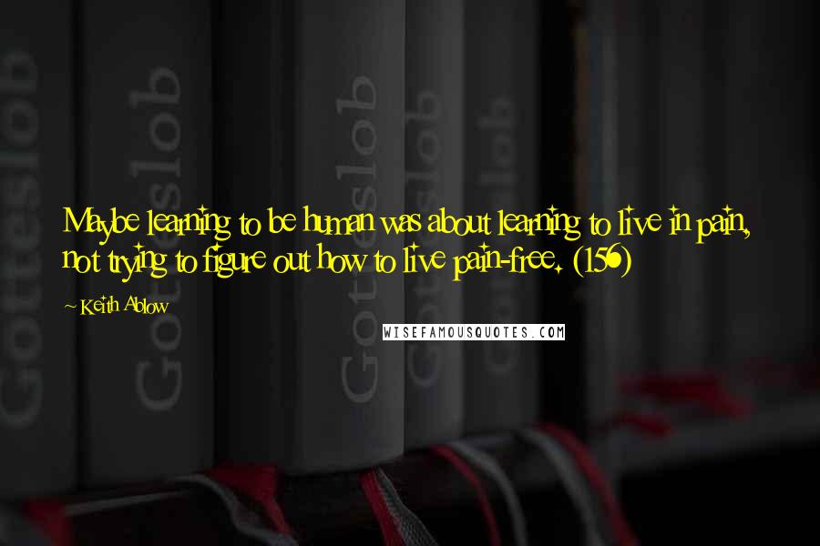 Keith Ablow Quotes: Maybe learning to be human was about learning to live in pain, not trying to figure out how to live pain-free. (156)
