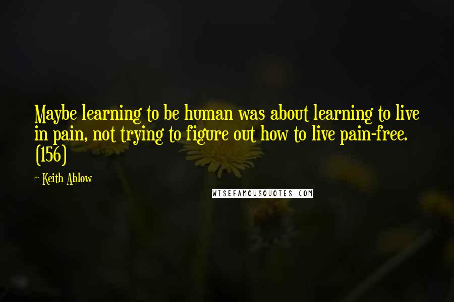 Keith Ablow Quotes: Maybe learning to be human was about learning to live in pain, not trying to figure out how to live pain-free. (156)