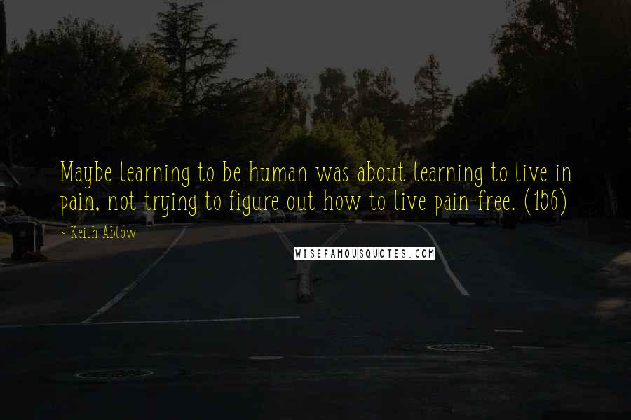Keith Ablow Quotes: Maybe learning to be human was about learning to live in pain, not trying to figure out how to live pain-free. (156)