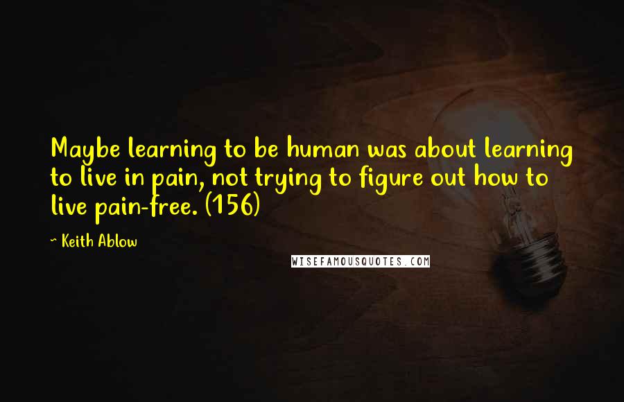 Keith Ablow Quotes: Maybe learning to be human was about learning to live in pain, not trying to figure out how to live pain-free. (156)