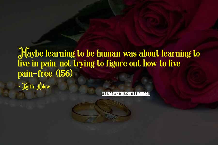 Keith Ablow Quotes: Maybe learning to be human was about learning to live in pain, not trying to figure out how to live pain-free. (156)