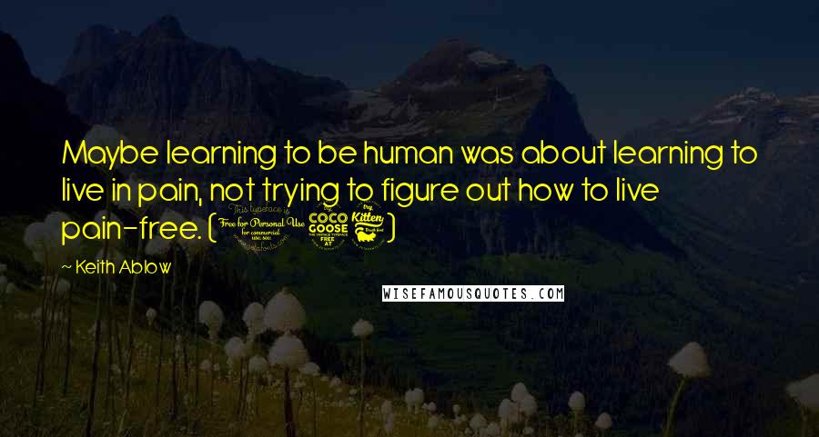 Keith Ablow Quotes: Maybe learning to be human was about learning to live in pain, not trying to figure out how to live pain-free. (156)