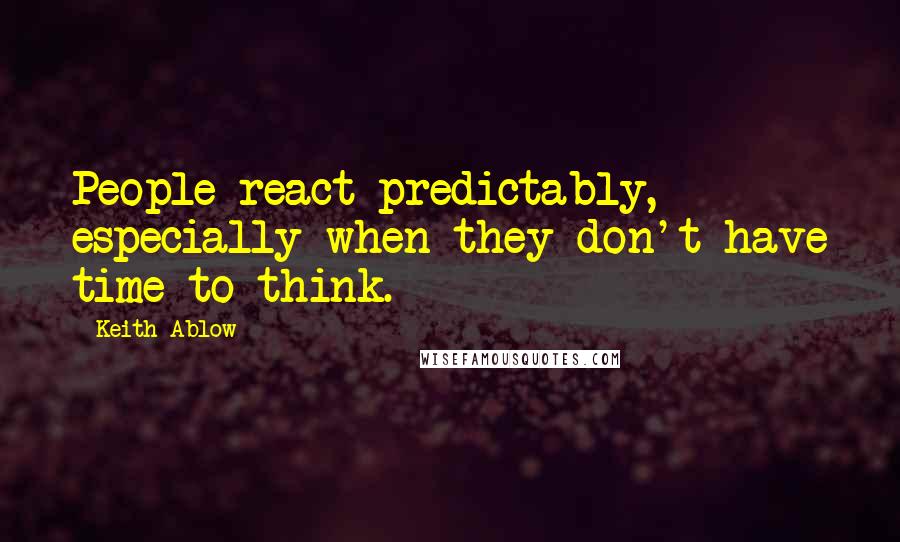 Keith Ablow Quotes: People react predictably, especially when they don't have time to think.