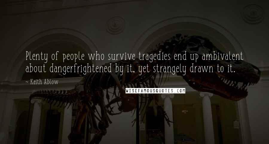 Keith Ablow Quotes: Plenty of people who survive tragedies end up ambivalent about dangerfrightened by it, yet strangely drawn to it.