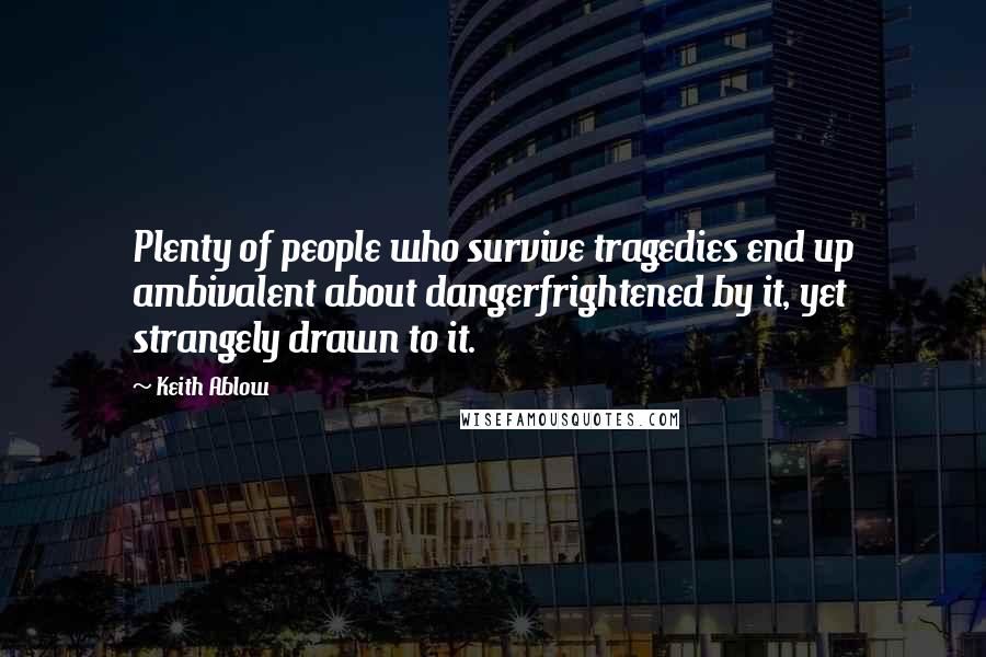 Keith Ablow Quotes: Plenty of people who survive tragedies end up ambivalent about dangerfrightened by it, yet strangely drawn to it.