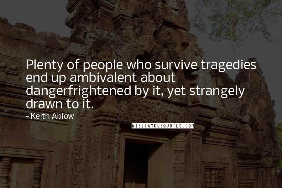 Keith Ablow Quotes: Plenty of people who survive tragedies end up ambivalent about dangerfrightened by it, yet strangely drawn to it.