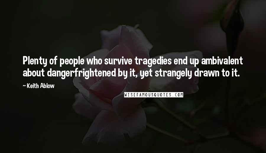 Keith Ablow Quotes: Plenty of people who survive tragedies end up ambivalent about dangerfrightened by it, yet strangely drawn to it.