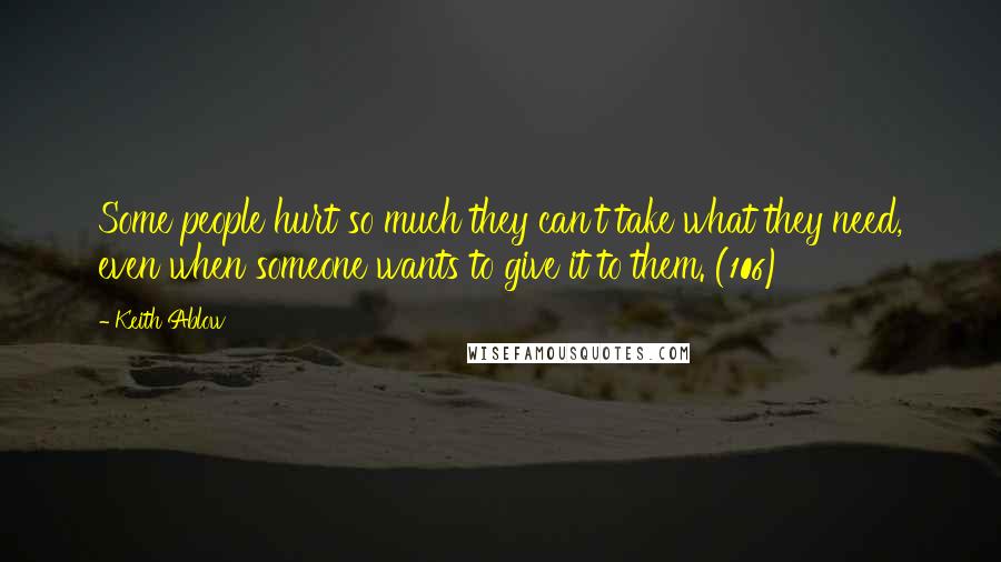 Keith Ablow Quotes: Some people hurt so much they can't take what they need, even when someone wants to give it to them. (106)