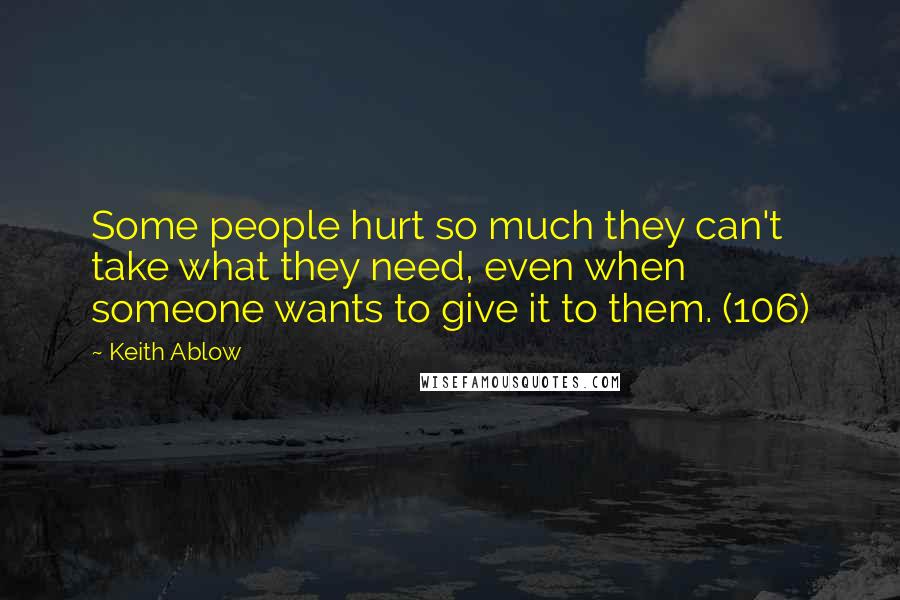 Keith Ablow Quotes: Some people hurt so much they can't take what they need, even when someone wants to give it to them. (106)