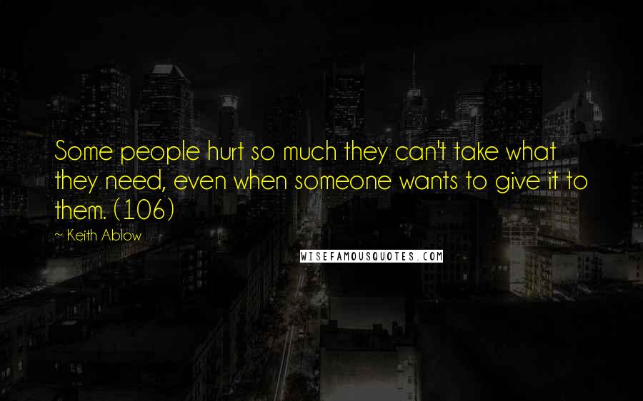 Keith Ablow Quotes: Some people hurt so much they can't take what they need, even when someone wants to give it to them. (106)