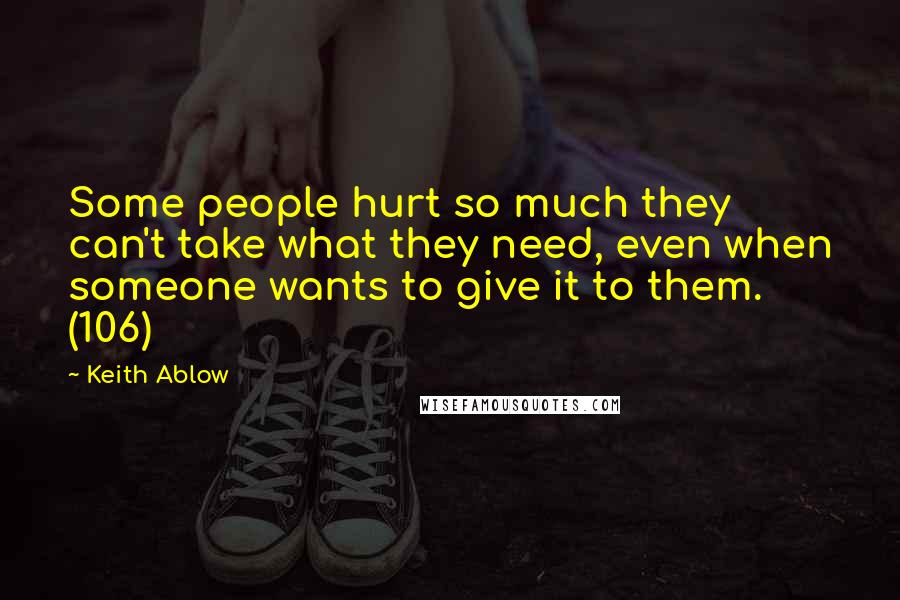 Keith Ablow Quotes: Some people hurt so much they can't take what they need, even when someone wants to give it to them. (106)