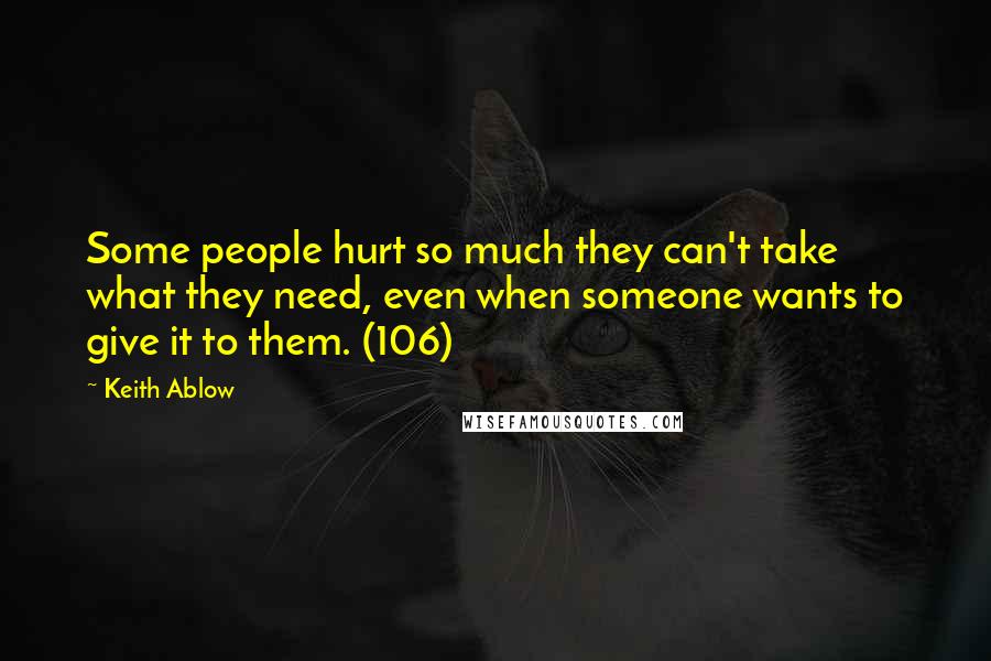 Keith Ablow Quotes: Some people hurt so much they can't take what they need, even when someone wants to give it to them. (106)