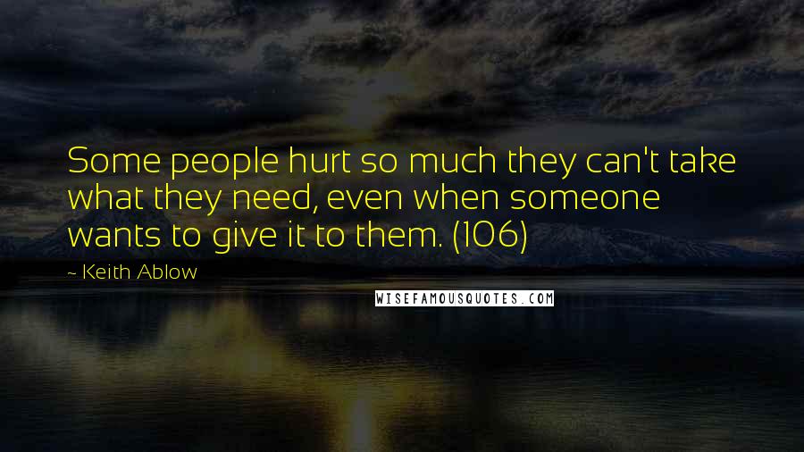 Keith Ablow Quotes: Some people hurt so much they can't take what they need, even when someone wants to give it to them. (106)