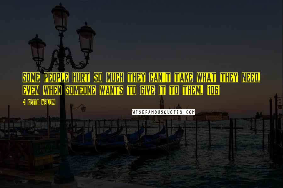 Keith Ablow Quotes: Some people hurt so much they can't take what they need, even when someone wants to give it to them. (106)