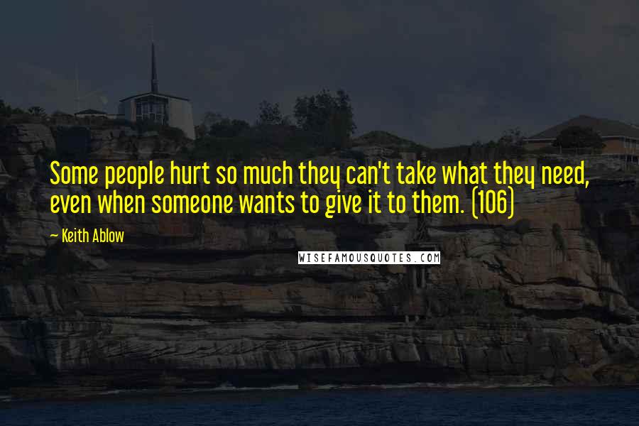 Keith Ablow Quotes: Some people hurt so much they can't take what they need, even when someone wants to give it to them. (106)