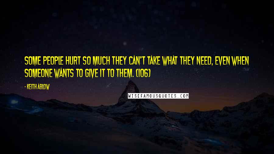 Keith Ablow Quotes: Some people hurt so much they can't take what they need, even when someone wants to give it to them. (106)