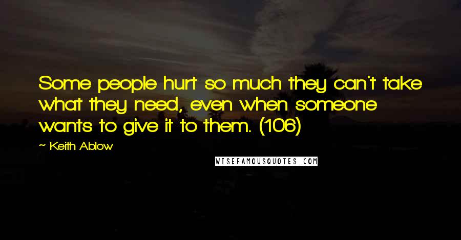 Keith Ablow Quotes: Some people hurt so much they can't take what they need, even when someone wants to give it to them. (106)