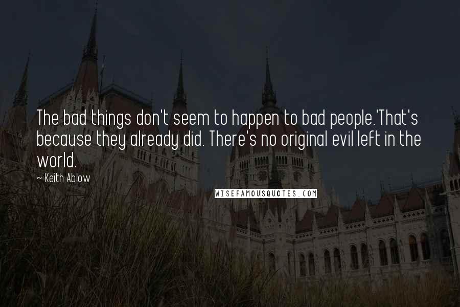 Keith Ablow Quotes: The bad things don't seem to happen to bad people.'That's because they already did. There's no original evil left in the world.