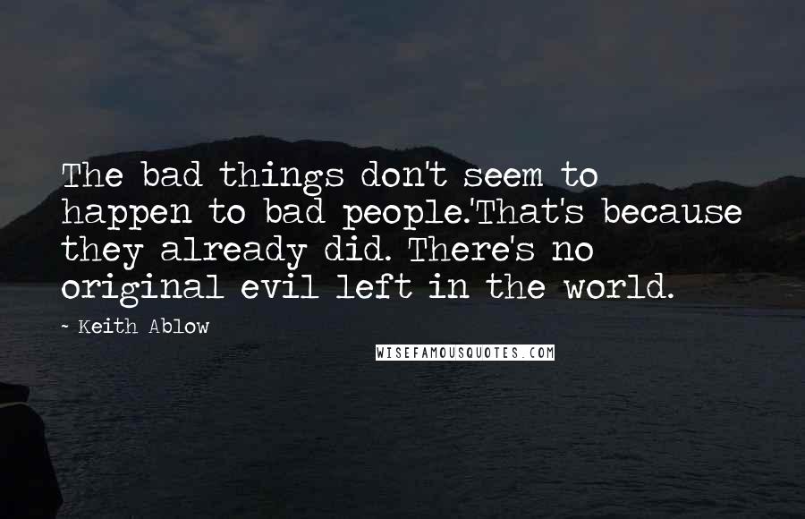 Keith Ablow Quotes: The bad things don't seem to happen to bad people.'That's because they already did. There's no original evil left in the world.