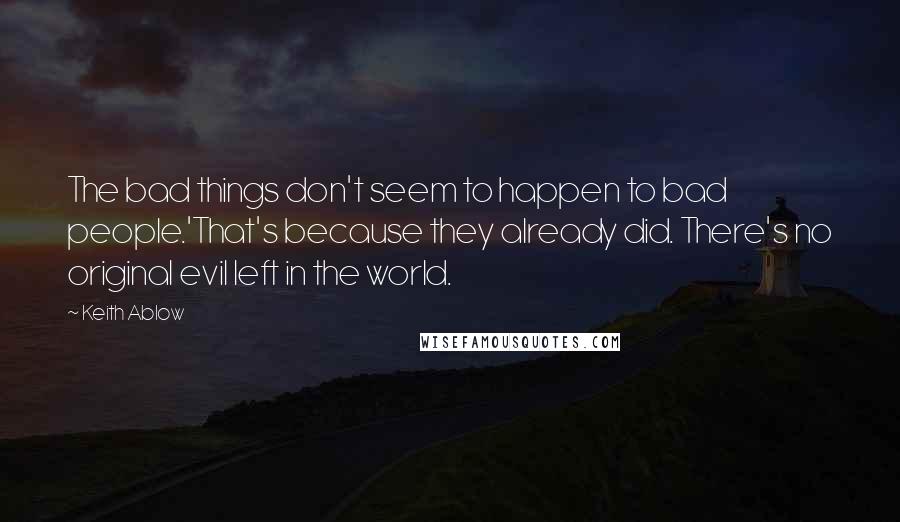 Keith Ablow Quotes: The bad things don't seem to happen to bad people.'That's because they already did. There's no original evil left in the world.