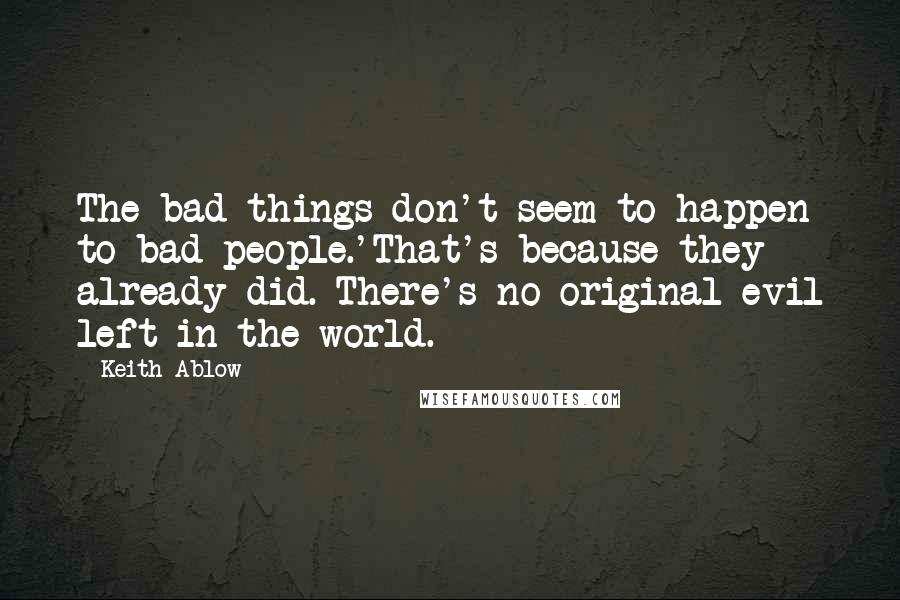 Keith Ablow Quotes: The bad things don't seem to happen to bad people.'That's because they already did. There's no original evil left in the world.