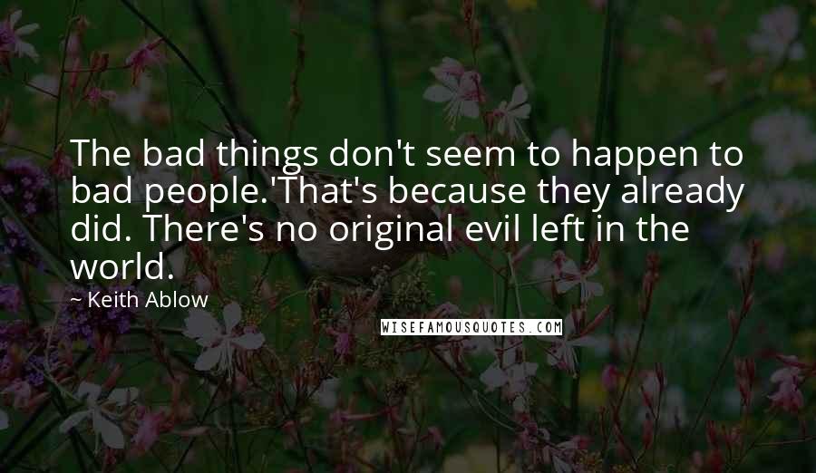 Keith Ablow Quotes: The bad things don't seem to happen to bad people.'That's because they already did. There's no original evil left in the world.