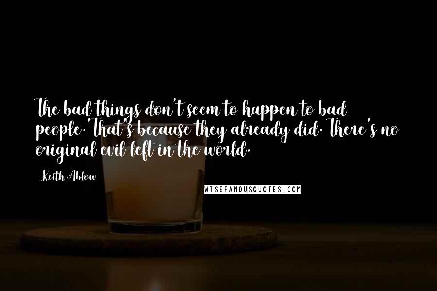 Keith Ablow Quotes: The bad things don't seem to happen to bad people.'That's because they already did. There's no original evil left in the world.