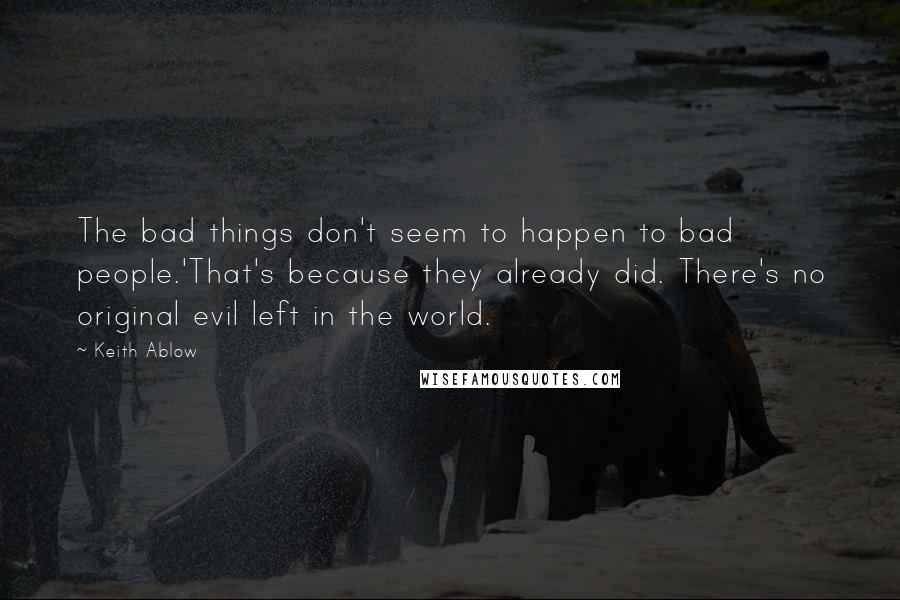 Keith Ablow Quotes: The bad things don't seem to happen to bad people.'That's because they already did. There's no original evil left in the world.