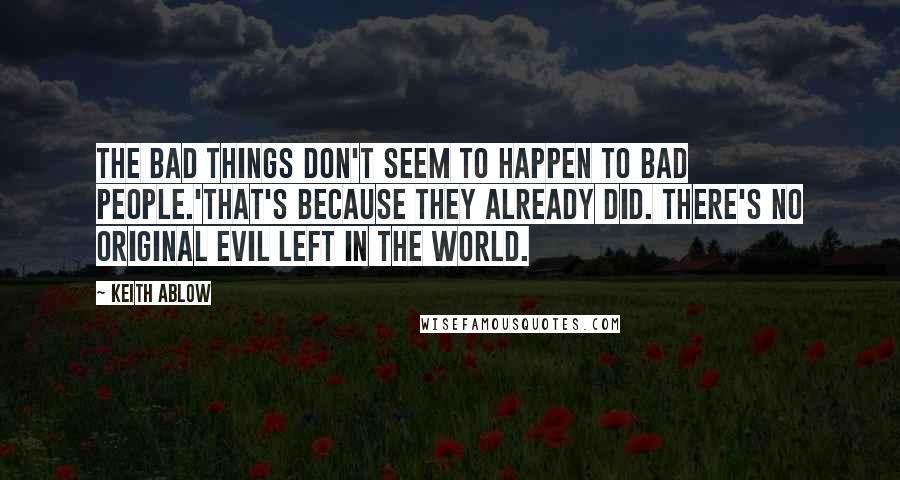 Keith Ablow Quotes: The bad things don't seem to happen to bad people.'That's because they already did. There's no original evil left in the world.