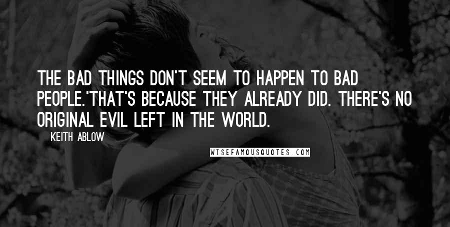 Keith Ablow Quotes: The bad things don't seem to happen to bad people.'That's because they already did. There's no original evil left in the world.