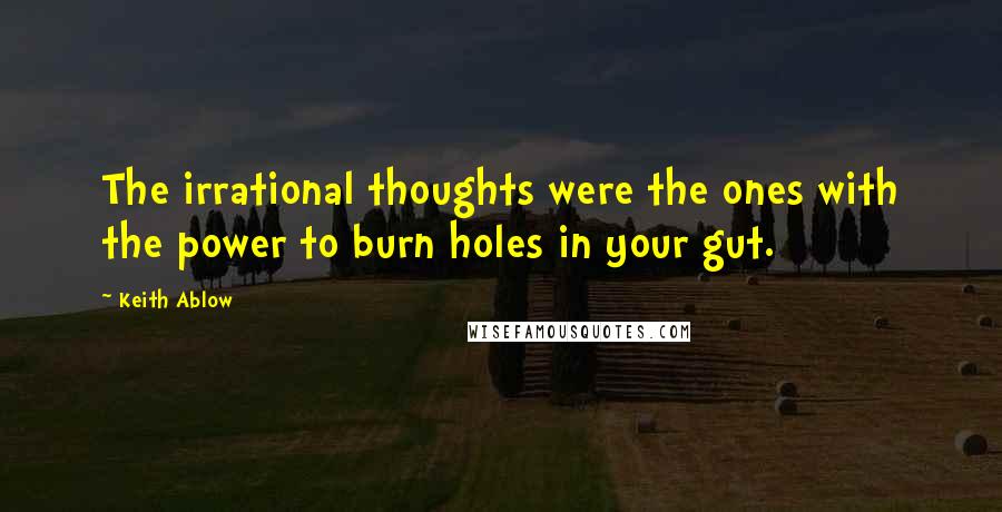 Keith Ablow Quotes: The irrational thoughts were the ones with the power to burn holes in your gut.