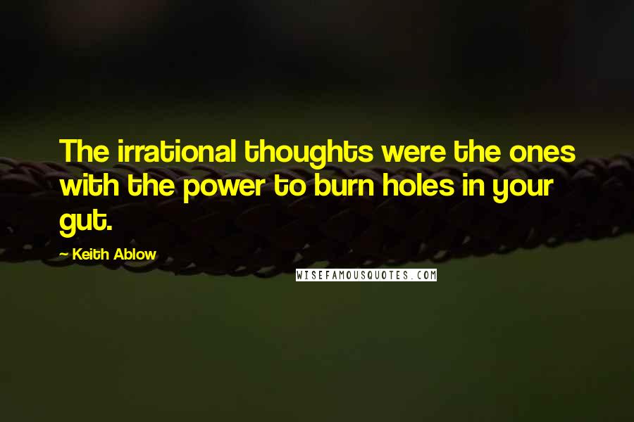 Keith Ablow Quotes: The irrational thoughts were the ones with the power to burn holes in your gut.