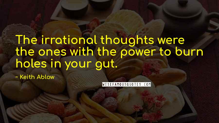 Keith Ablow Quotes: The irrational thoughts were the ones with the power to burn holes in your gut.