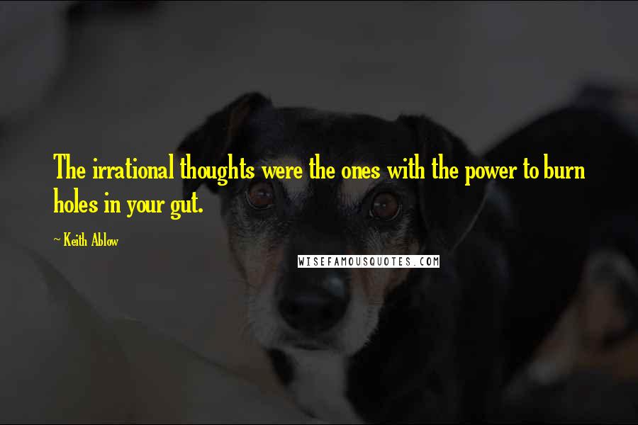 Keith Ablow Quotes: The irrational thoughts were the ones with the power to burn holes in your gut.