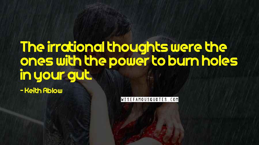 Keith Ablow Quotes: The irrational thoughts were the ones with the power to burn holes in your gut.