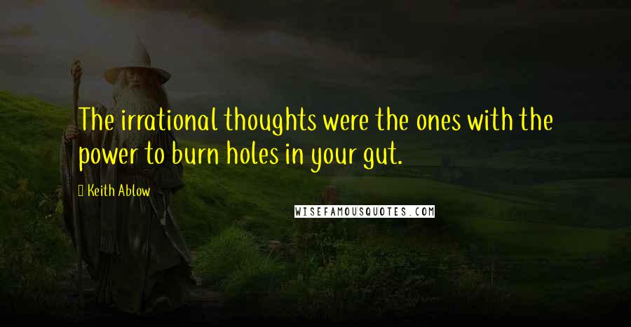 Keith Ablow Quotes: The irrational thoughts were the ones with the power to burn holes in your gut.
