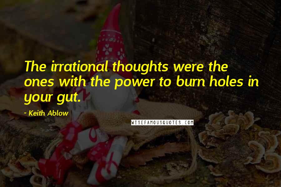 Keith Ablow Quotes: The irrational thoughts were the ones with the power to burn holes in your gut.