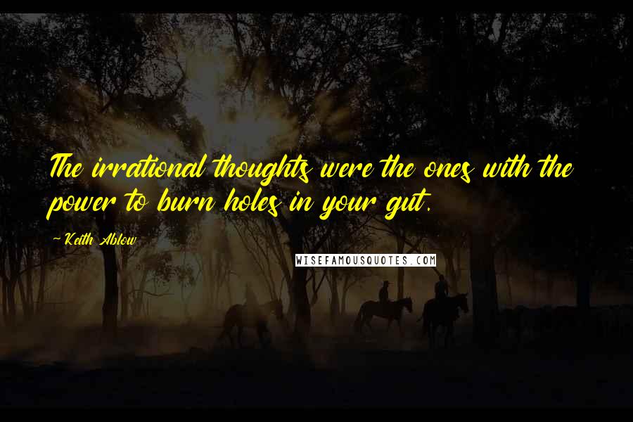 Keith Ablow Quotes: The irrational thoughts were the ones with the power to burn holes in your gut.