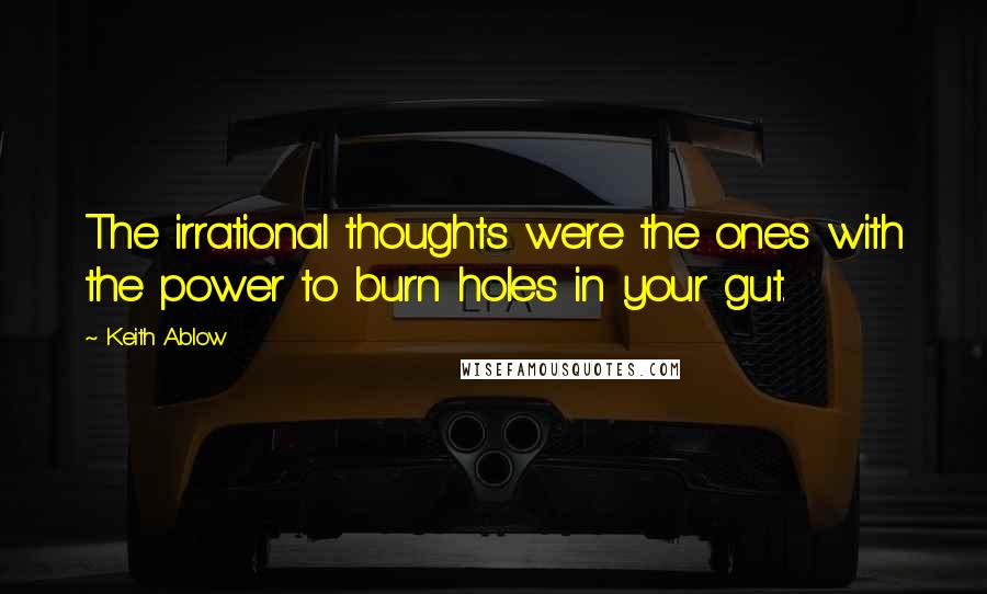 Keith Ablow Quotes: The irrational thoughts were the ones with the power to burn holes in your gut.