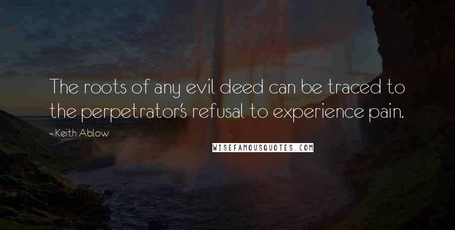 Keith Ablow Quotes: The roots of any evil deed can be traced to the perpetrator's refusal to experience pain.